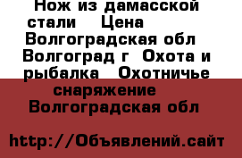 Нож из дамасской стали. › Цена ­ 4 500 - Волгоградская обл., Волгоград г. Охота и рыбалка » Охотничье снаряжение   . Волгоградская обл.